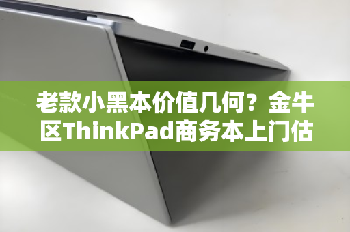老款小黑本价值几何？金牛区ThinkPad商务本上门估价全流程解析