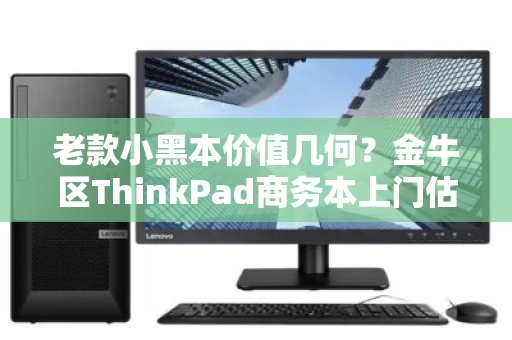 老款小黑本价值几何？金牛区ThinkPad商务本上门估价全流程解析