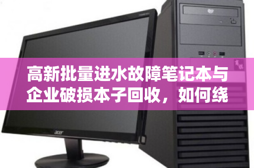 高新批量进水故障笔记本与企业破损本子回收,如何绕过打包收购价的隐形陷阱? 高新批量进水故障笔记本与企业破损本子回收,如何绕过打包收购价的隐形陷阱?