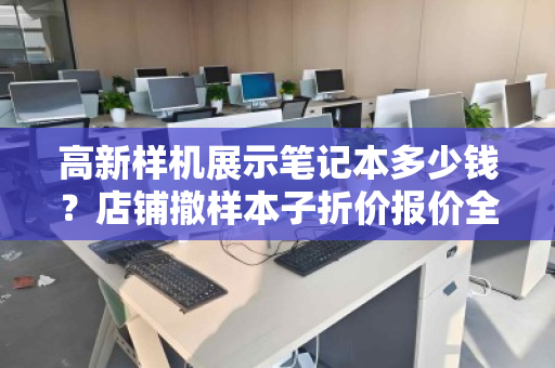 高新样机展示笔记本多少钱？店铺撤样本子折价报价全解析