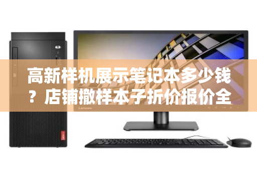 高新样机展示笔记本多少钱？店铺撤样本子折价报价全解析