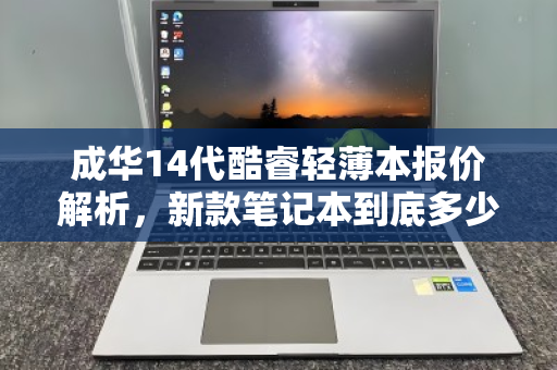 成华14代酷睿轻薄本报价解析，新款笔记本到底多少钱？性能与价格全揭秘