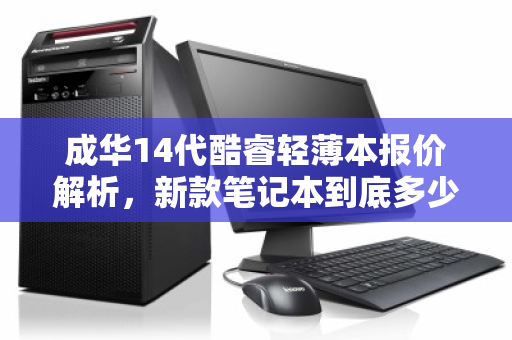 成华14代酷睿轻薄本报价解析，新款笔记本到底多少钱？性能与价格全揭秘