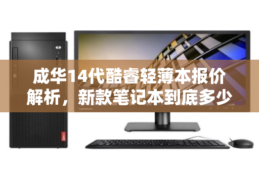 成华14代酷睿轻薄本报价解析，新款笔记本到底多少钱？性能与价格全揭秘