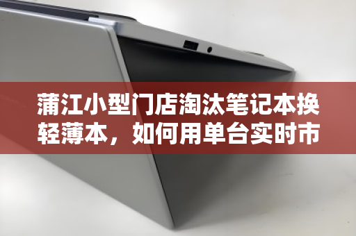 蒲江小型门店淘汰笔记本换轻薄本，如何用单台实时市场价盘活资产？