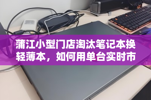蒲江小型门店淘汰笔记本换轻薄本，如何用单台实时市场价盘活资产？
