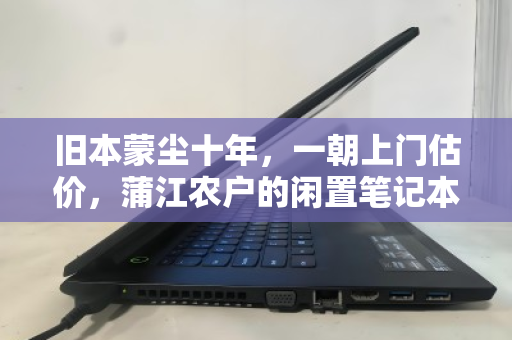 旧本蒙尘十年，一朝上门估价，蒲江农户的闲置笔记本，是废铁还是宝贝？