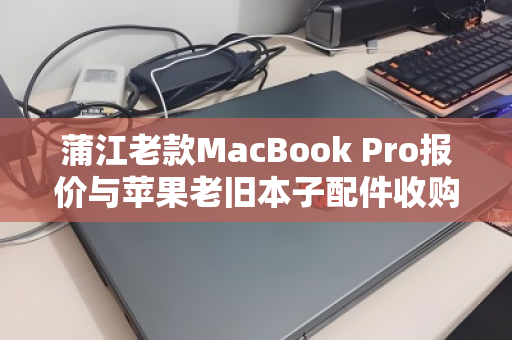 蒲江老款MacBook Pro报价与苹果老旧本子配件收购价,你的旧电脑还有多少价值? 蒲江老款MacBook Pro报价与苹果老旧本子配件收购价,你的旧电脑还有多少价值?