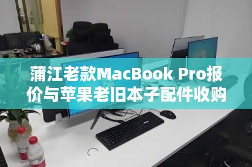 蒲江老款MacBook Pro报价与苹果老旧本子配件收购价，你的旧电脑还有多少价值？