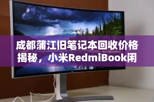 成都蒲江旧笔记本回收价格揭秘，小米RedmiBook闲置报价全攻略