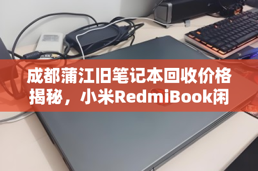 成都蒲江旧笔记本回收价格揭秘，小米RedmiBook闲置报价全攻略