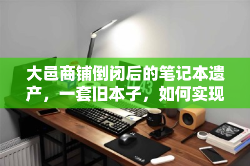 大邑商铺倒闭后的笔记本遗产,一套旧本子,如何实现价值最大化? 大邑商铺倒闭后的笔记本遗产,一套旧本子,如何实现价值最大化?