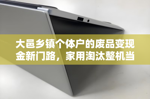 大邑乡镇个体户的废品变现金新门路,家用淘汰整机当场结算价,闲置本也能换钱 大邑乡镇个体户的废品变现金新门路,家用淘汰整机当场结算价,闲置本也能换钱