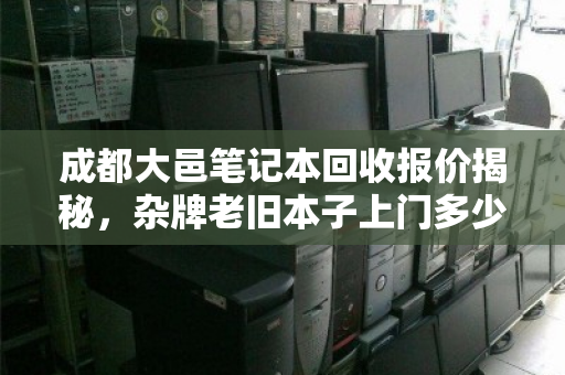 成都大邑笔记本回收报价揭秘,杂牌老旧本子上门多少钱? 成都大邑笔记本回收报价揭秘,杂牌老旧本子上门多少钱?
