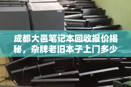 成都大邑笔记本回收报价揭秘,杂牌老旧本子上门多少钱? 成都大邑笔记本回收报价揭秘,杂牌老旧本子上门多少钱?
