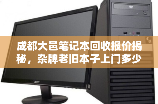 成都大邑笔记本回收报价揭秘，杂牌老旧本子上门多少钱？