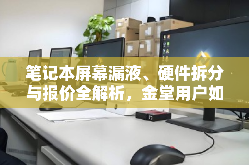 笔记本屏幕漏液、硬件拆分与报价全解析,金堂用户如何应对液晶损坏? 笔记本屏幕漏液、硬件拆分与报价全解析,金堂用户如何应对液晶损坏?