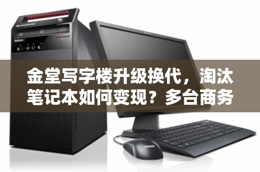 金堂写字楼升级换代,淘汰笔记本如何变现?多台商务本批量收购报价解析 金堂写字楼升级换代,淘汰笔记本如何变现?多台商务本批量收购报价解析