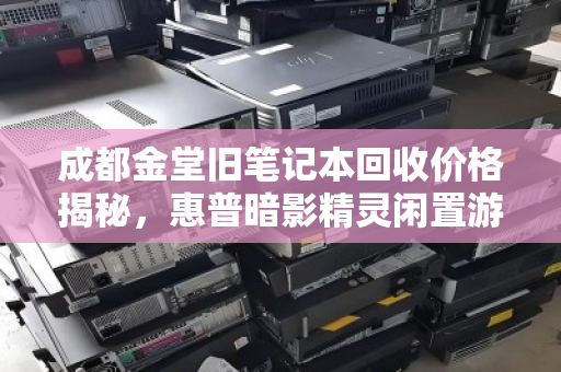 成都金堂旧笔记本回收价格揭秘,惠普暗影精灵闲置游戏本究竟值多少钱? 成都金堂旧笔记本回收价格揭秘,惠普暗影精灵闲置游戏本究竟值多少钱?