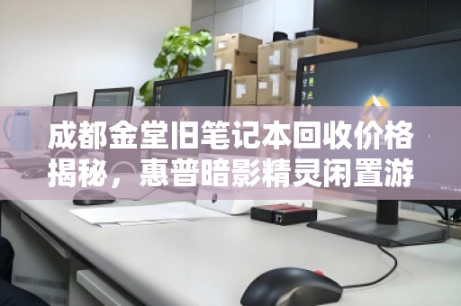 成都金堂旧笔记本回收价格揭秘，惠普暗影精灵闲置游戏本究竟值多少钱？