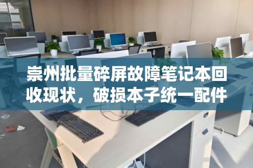 崇州批量碎屏故障笔记本回收现状,破损本子统一配件市场价解析 崇州批量碎屏故障笔记本回收现状,破损本子统一配件市场价解析