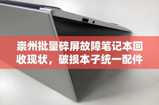 崇州批量碎屏故障笔记本回收现状，破损本子统一配件市场价解析
