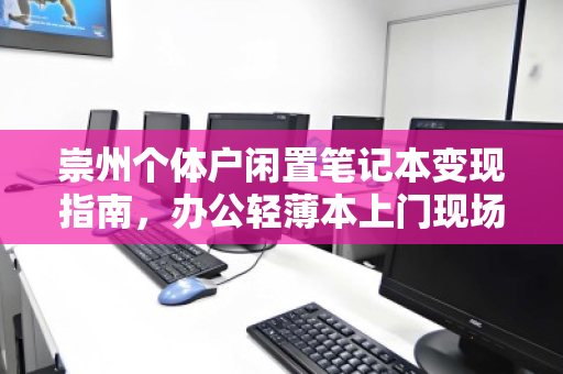 崇州个体户闲置笔记本变现指南，办公轻薄本上门现场报价，省心又高效