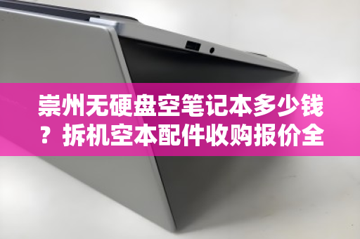 崇州无硬盘空笔记本多少钱?拆机空本配件收购报价全解析 崇州无硬盘空笔记本多少钱?拆机空本配件收购报价全解析