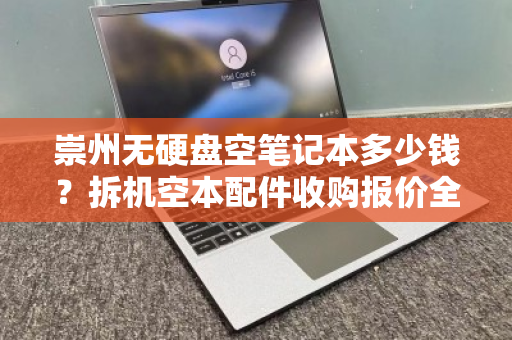 崇州无硬盘空笔记本多少钱?拆机空本配件收购报价全解析 崇州无硬盘空笔记本多少钱?拆机空本配件收购报价全解析