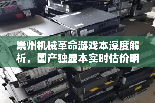 崇州机械革命游戏本深度解析，国产独显本实时估价明细与回收价值指南