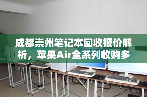 成都崇州笔记本回收报价解析,苹果Air全系列收购多少钱?一文读懂行情 成都崇州笔记本回收报价解析,苹果Air全系列收购多少钱?一文读懂行情