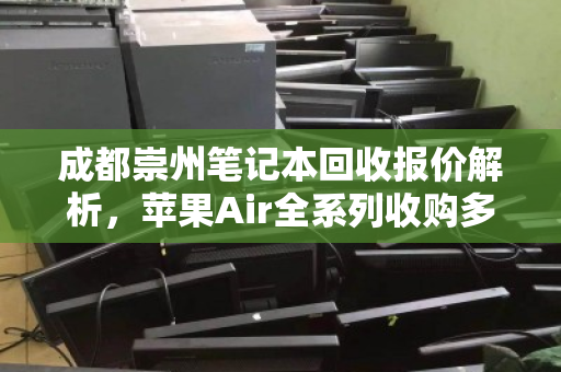 成都崇州笔记本回收报价解析,苹果Air全系列收购多少钱?一文读懂行情 成都崇州笔记本回收报价解析,苹果Air全系列收购多少钱?一文读懂行情