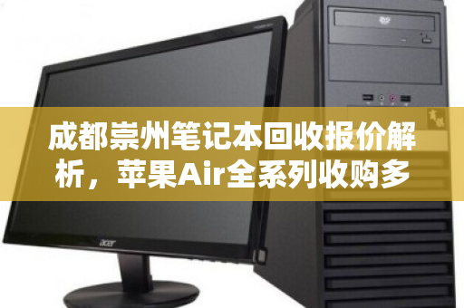 成都崇州笔记本回收报价解析，苹果Air全系列收购多少钱？一文读懂行情