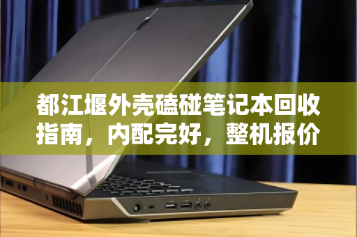 都江堰外壳磕碰笔记本回收指南,内配完好,整机报价如何评估? 都江堰外壳磕碰笔记本回收指南,内配完好,整机报价如何评估?