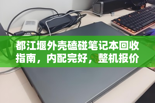 都江堰外壳磕碰笔记本回收指南,内配完好,整机报价如何评估? 都江堰外壳磕碰笔记本回收指南,内配完好,整机报价如何评估?
