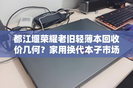 都江堰荣耀老旧轻薄本回收价几何?家用换代本子市场价全解析 都江堰荣耀老旧轻薄本回收价几何?家用换代本子市场价全解析