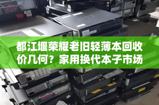 都江堰荣耀老旧轻薄本回收价几何?家用换代本子市场价全解析 都江堰荣耀老旧轻薄本回收价几何?家用换代本子市场价全解析