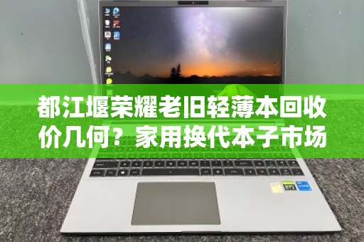 都江堰荣耀老旧轻薄本回收价几何？家用换代本子市场价全解析