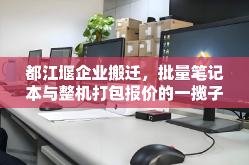都江堰企业搬迁,批量笔记本与整机打包报价的一揽子解决方案 都江堰企业搬迁,批量笔记本与整机打包报价的一揽子解决方案