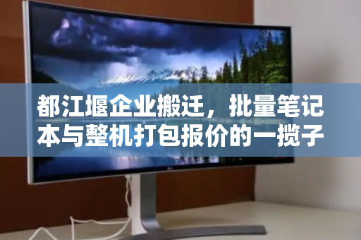 都江堰企业搬迁,批量笔记本与整机打包报价的一揽子解决方案 都江堰企业搬迁,批量笔记本与整机打包报价的一揽子解决方案