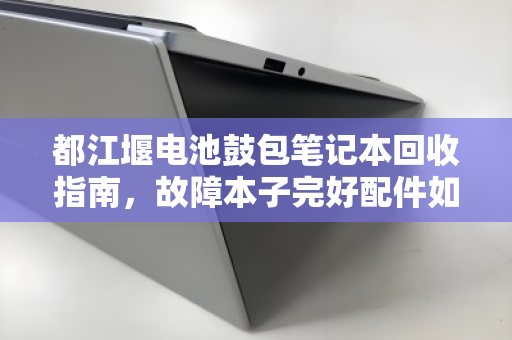 都江堰电池鼓包笔记本回收指南,故障本子完好配件如何科学计价? 都江堰电池鼓包笔记本回收指南,故障本子完好配件如何科学计价?