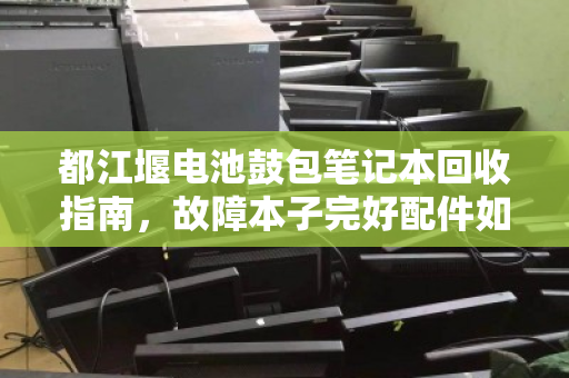 都江堰电池鼓包笔记本回收指南,故障本子完好配件如何科学计价? 都江堰电池鼓包笔记本回收指南,故障本子完好配件如何科学计价?
