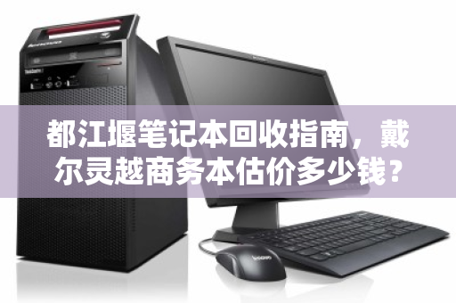 都江堰笔记本回收指南,戴尔灵越商务本估价多少钱?泊祎回收为你揭秘 都江堰笔记本回收指南,戴尔灵越商务本估价多少钱?泊祎回收为你揭秘