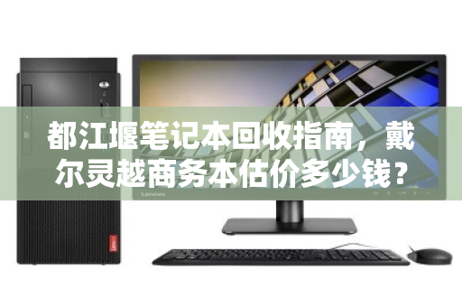 都江堰笔记本回收指南,戴尔灵越商务本估价多少钱?泊祎回收为你揭秘 都江堰笔记本回收指南,戴尔灵越商务本估价多少钱?泊祎回收为你揭秘