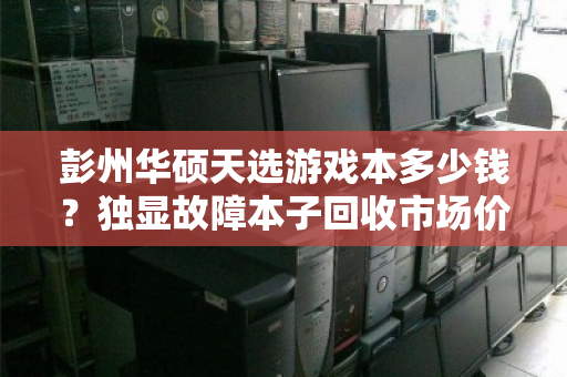 彭州华硕天选游戏本多少钱?独显故障本子回收市场价深度解析 彭州华硕天选游戏本多少钱?独显故障本子回收市场价深度解析