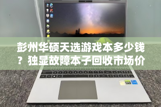 彭州华硕天选游戏本多少钱?独显故障本子回收市场价深度解析 彭州华硕天选游戏本多少钱?独显故障本子回收市场价深度解析