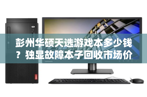 彭州华硕天选游戏本多少钱？独显故障本子回收市场价深度解析