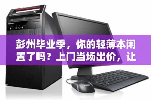 彭州毕业季,你的轻薄本闲置了吗?上门当场出价,让青春记忆有价相传 彭州毕业季,你的轻薄本闲置了吗?上门当场出价,让青春记忆有价相传