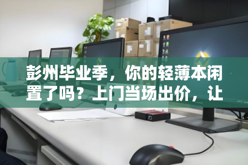 彭州毕业季,你的轻薄本闲置了吗?上门当场出价,让青春记忆有价相传 彭州毕业季,你的轻薄本闲置了吗?上门当场出价,让青春记忆有价相传