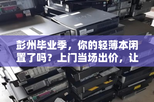 彭州毕业季，你的轻薄本闲置了吗？上门当场出价，让青春记忆有价相传